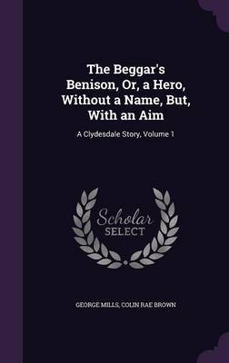 The Beggar's Benison, Or, a Hero, Without a Name, But, with an Aim on Hardback by George Mills