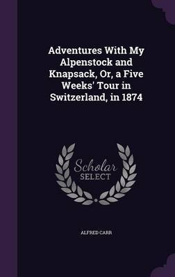 Adventures with My Alpenstock and Knapsack, Or, a Five Weeks' Tour in Switzerland, in 1874 by Alfred Carr image
