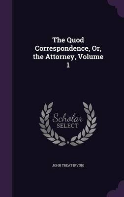 The Quod Correspondence, Or, the Attorney, Volume 1 on Hardback by John Treat Irving