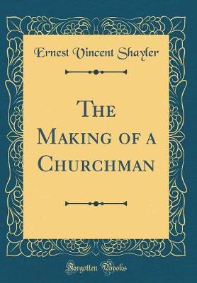 The Making of a Churchman (Classic Reprint) by Ernest Vincent Shayler image