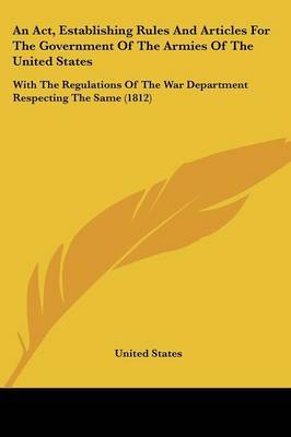 An Act, Establishing Rules And Articles For The Government Of The Armies Of The United States: With The Regulations Of The War Department Respecting The Same (1812) on Paperback by United States