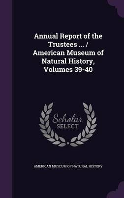 Annual Report of the Trustees ... / American Museum of Natural History, Volumes 39-40 on Hardback