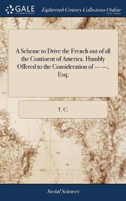 A Scheme to Drive the French Out of All the Continent of America. Humbly Offered to the Consideration of --- ---, Esq; on Hardback by T.C.