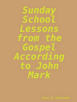 Sunday School Lessons from the Gospel According to John Mark by Larry D. Alexander image