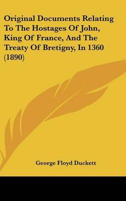 Original Documents Relating to the Hostages of John, King of France, and the Treaty of Bretigny, in 1360 (1890) by George Floyd Duckett image