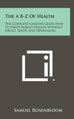 The A B-Z of Health: The Complete Genuine Guide How to Enjoy Robust Health Without Drugs, Shots and Operations on Hardback by Samuel Rosenbloom