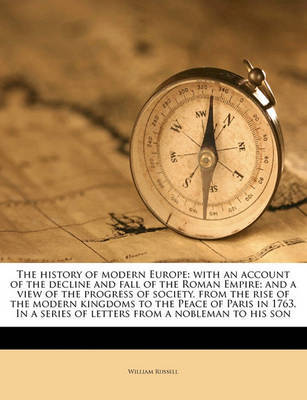 The History of Modern Europe: With an Account of the Decline and Fall of the Roman Empire; And a View of the Progress of Society, from the Rise of the Modern Kingdoms to the Peace of Paris in 1763. in a Series of Letters from a Nobleman to His Son by William Russell image