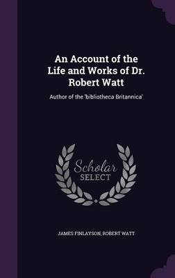 An Account of the Life and Works of Dr. Robert Watt by James Finlayson image