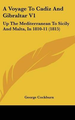 A Voyage to Cadiz and Gibraltar V1: Up the Mediterranean to Sicily and Malta, in 1810-11 (1815) on Hardback by George Cockburn