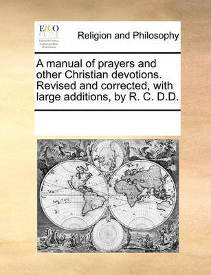 A manual of prayers and other Christian devotions. Revised and corrected, with large additions, by R. C. D.D. by Multiple Contributors