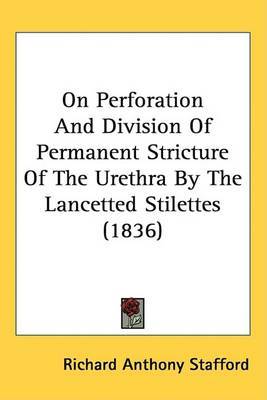 On Perforation And Division Of Permanent Stricture Of The Urethra By The Lancetted Stilettes (1836) on Hardback by Richard Anthony Stafford