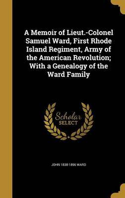 A Memoir of Lieut.-Colonel Samuel Ward, First Rhode Island Regiment, Army of the American Revolution; With a Genealogy of the Ward Family on Hardback by John 1838-1896 Ward