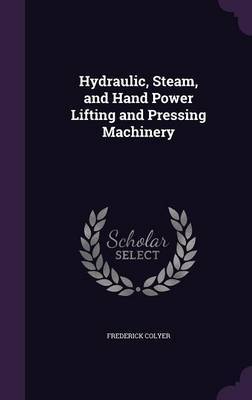 Hydraulic, Steam, and Hand Power Lifting and Pressing Machinery by Frederick Colyer image