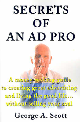 Secrets of an Ad Pro: A Money-Making Guide to Creating Great Advertising and Living the Good Life...Without Selling Your Soul by George A Scott image