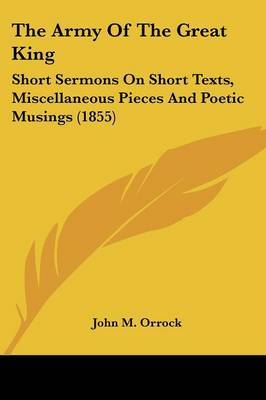 The Army Of The Great King: Short Sermons On Short Texts, Miscellaneous Pieces And Poetic Musings (1855) by John M Orrock image