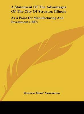 A Statement of the Advantages of the City of Streator, Illinois: As a Point for Manufacturing and Investment (1887) on Hardback by Mens' Association Business Mens' Association