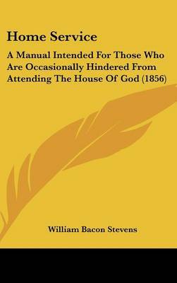 Home Service: A Manual Intended for Those Who Are Occasionally Hindered from Attending the House of God (1856) on Hardback by William Bacon Stevens