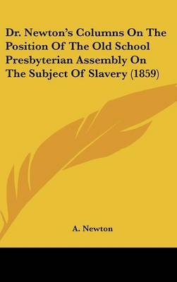 Dr. Newton's Columns On The Position Of The Old School Presbyterian Assembly On The Subject Of Slavery (1859) on Hardback by A Newton