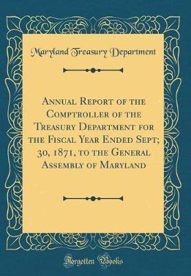 Annual Report of the Comptroller of the Treasury Department for the Fiscal Year Ended Sept; 30, 1871, to the General Assembly of Maryland (Classic Reprint) by Maryland Treasury Department image