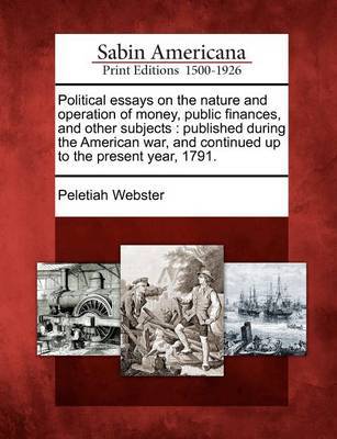 Political essays on the nature and operation of money, public finances, and other subjects by Peletiah Webster