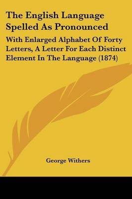 The English Language Spelled As Pronounced: With Enlarged Alphabet Of Forty Letters, A Letter For Each Distinct Element In The Language (1874) by George Withers image