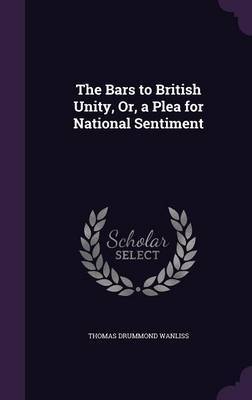 The Bars to British Unity, Or, a Plea for National Sentiment by Thomas Drummond Wanliss image