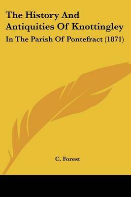 The History And Antiquities Of Knottingley: In The Parish Of Pontefract (1871) on Paperback by C Forest