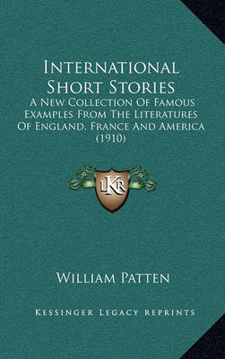 International Short Stories: A New Collection of Famous Examples from the Literatures of England, France and America (1910) on Hardback by William Patten