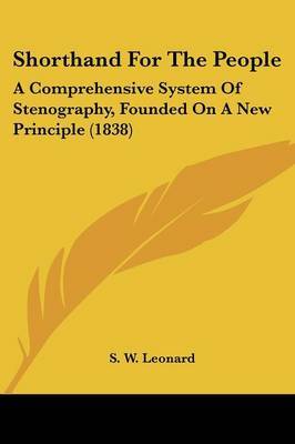 Shorthand For The People: A Comprehensive System Of Stenography, Founded On A New Principle (1838) on Paperback by S W Leonard