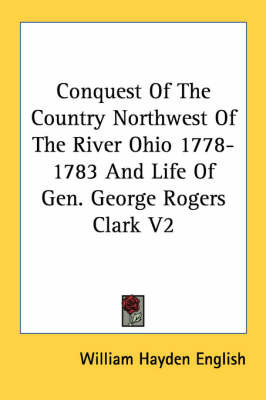 Conquest Of The Country Northwest Of The River Ohio 1778-1783 And Life Of Gen. George Rogers Clark V2 by William Hayden English image