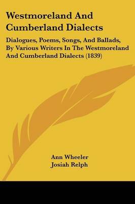 Westmoreland and Cumberland Dialects: Dialogues, Poems, Songs, and Ballads, by Various Writers in the Westmoreland and Cumberland Dialects (1839) on Paperback by Ann Wheeler