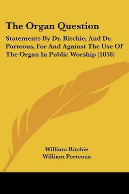 The Organ Question: Statements By Dr. Ritchie, And Dr. Porteous, For And Against The Use Of The Organ In Public Worship (1856) on Paperback by William Porteous