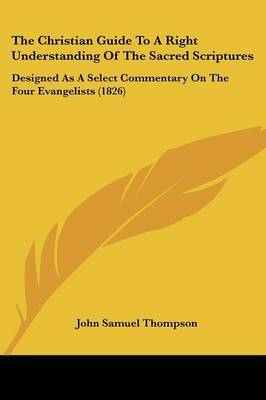 The Christian Guide To A Right Understanding Of The Sacred Scriptures: Designed As A Select Commentary On The Four Evangelists (1826) by John Samuel Thompson image