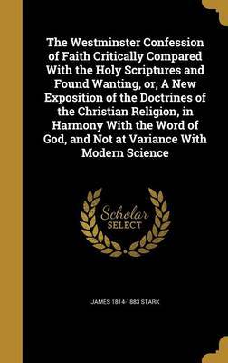 The Westminster Confession of Faith Critically Compared with the Holy Scriptures and Found Wanting, Or, a New Exposition of the Doctrines of the Christian Religion, in Harmony with the Word of God, and Not at Variance with Modern Science by James 1814-1883 Stark image