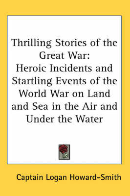 Thrilling Stories of the Great War: Heroic Incidents and Startling Events of the World War on Land and Sea in the Air and Under the Water on Paperback by Captain Logan Howard-Smith