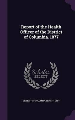 Report of the Health Officer of the District of Columbia. 1877 on Hardback