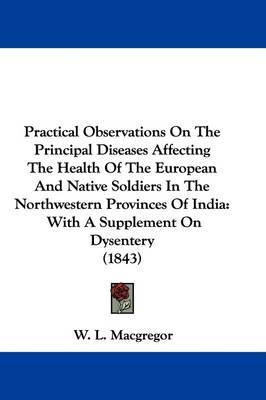 Practical Observations On The Principal Diseases Affecting The Health Of The European And Native Soldiers In The Northwestern Provinces Of India: With A Supplement On Dysentery (1843) by W L MacGregor image