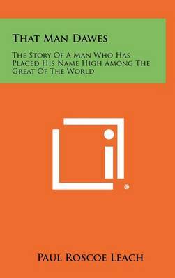 That Man Dawes: The Story of a Man Who Has Placed His Name High Among the Great of the World on Hardback by Paul Roscoe Leach