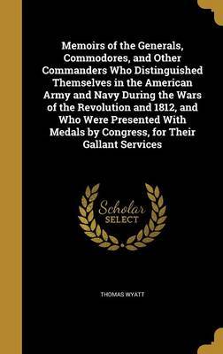 Memoirs of the Generals, Commodores, and Other Commanders Who Distinguished Themselves in the American Army and Navy During the Wars of the Revolution and 1812, and Who Were Presented with Medals by Congress, for Their Gallant Services by Thomas Wyatt image