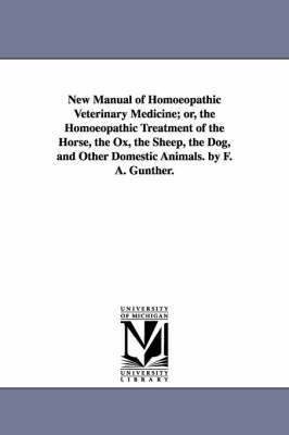 New Manual of Homoeopathic Veterinary Medicine; or, the Homoeopathic Treatment of the Horse, the Ox, the Sheep, the Dog, and Other Domestic Animals. by F. A. Gunther. by F. A. (Friedrich August). Gunther image