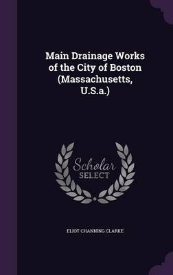 Main Drainage Works of the City of Boston (Massachusetts, U.S.A.) on Hardback by Eliot Channing Clarke