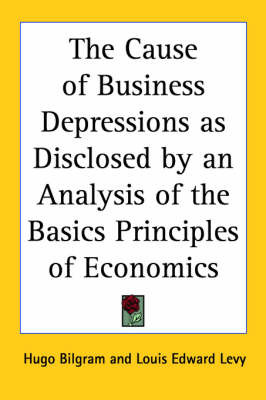 The Cause of Business Depressions as Disclosed by an Analysis of the Basics Principles of Economics by Hugo Bilgram image