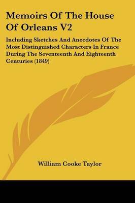 Memoirs Of The House Of Orleans V2: Including Sketches And Anecdotes Of The Most Distinguished Characters In France During The Seventeenth And Eighteenth Centuries (1849) on Paperback by William Cooke Taylor