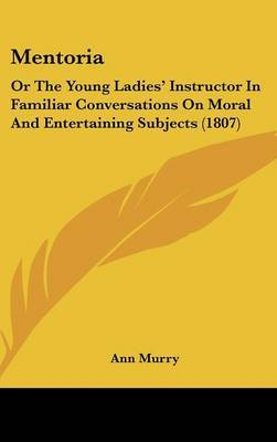 Mentoria: Or The Young Ladies' Instructor In Familiar Conversations On Moral And Entertaining Subjects (1807) by Ann Murry image