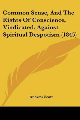 Common Sense, And The Rights Of Conscience, Vindicated, Against Spiritual Despotism (1845) on Paperback