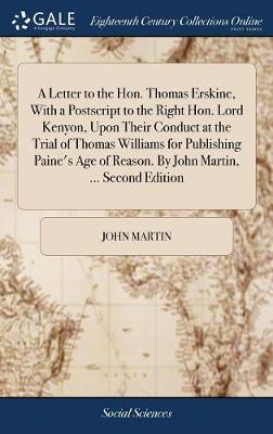 A Letter to the Hon. Thomas Erskine, with a PostScript to the Right Hon. Lord Kenyon, Upon Their Conduct at the Trial of Thomas Williams for Publishing Paine's Age of Reason. by John Martin, ... Second Edition on Hardback by John Martin