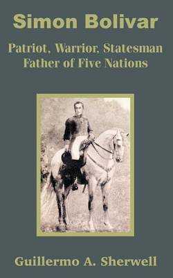 Simon Bolivar: Patriot, Warrior, Statesman Father of Five Nations by Guillermo A. Sherwell image