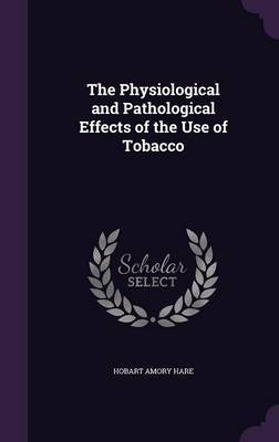 The Physiological and Pathological Effects of the Use of Tobacco on Hardback by Hobart Amory Hare