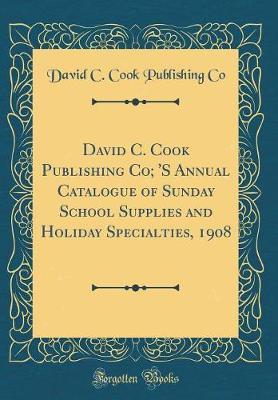 David C. Cook Publishing Co; 's Annual Catalogue of Sunday School Supplies and Holiday Specialties, 1908 (Classic Reprint) by David C Cook Publishing Co image