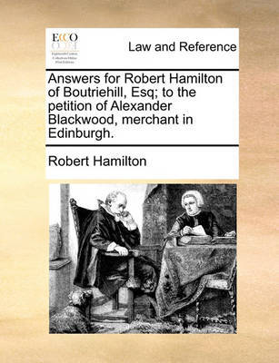 Answers for Robert Hamilton of Boutriehill, Esq; To the Petition of Alexander Blackwood, Merchant in Edinburgh. by Robert Hamilton